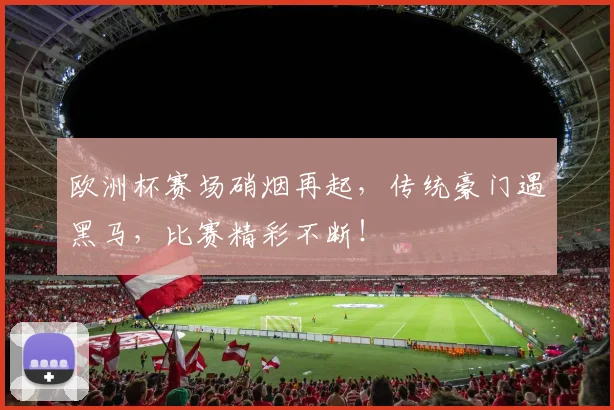 欧洲杯赛场硝烟再起，传统豪门遇黑马，比赛精彩不断！