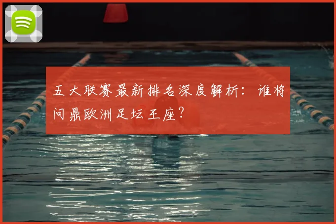 五大联赛最新排名深度解析：谁将问鼎欧洲足坛王座？