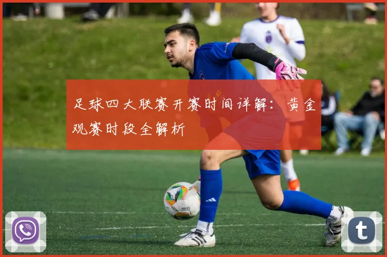 足球四大联赛开赛时间详解：黄金观赛时段全解析