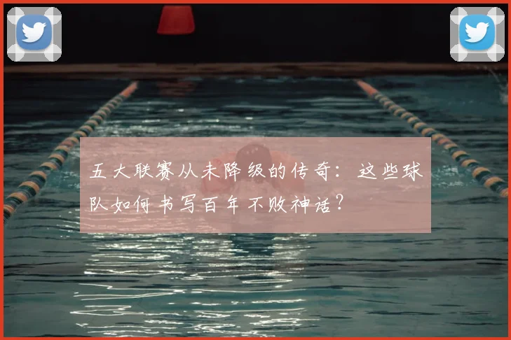 五大联赛从未降级的传奇:这些球队如何书写百年不败神话?