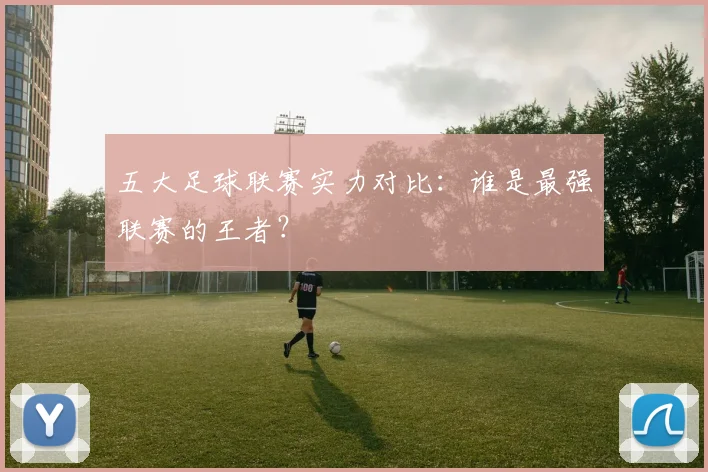 五大足球联赛实力对比：谁是最强联赛的王者？