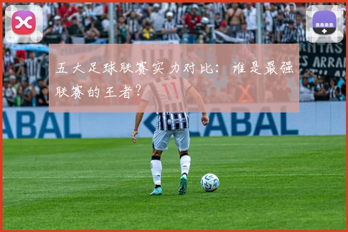 五大足球联赛实力对比:谁是最强联赛的王者?