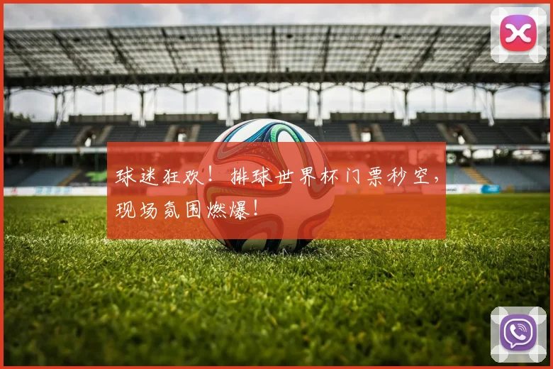 球迷狂欢!排球世界杯门票秒空,现场氛围燃爆!