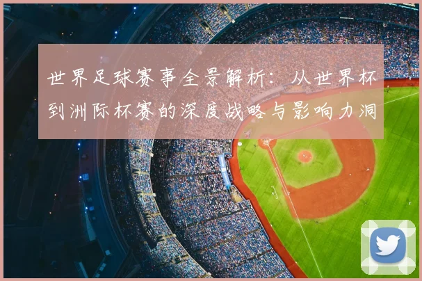 世界足球赛事全景解析：从世界杯到洲际杯赛的深度战略与影响力洞察