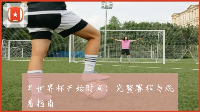 年世界杯开始时间：完整赛程与观看指南
