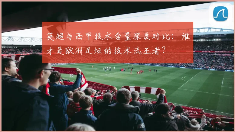 英超与西甲技术含量深度对比：谁才是欧洲足坛的技术流王者？