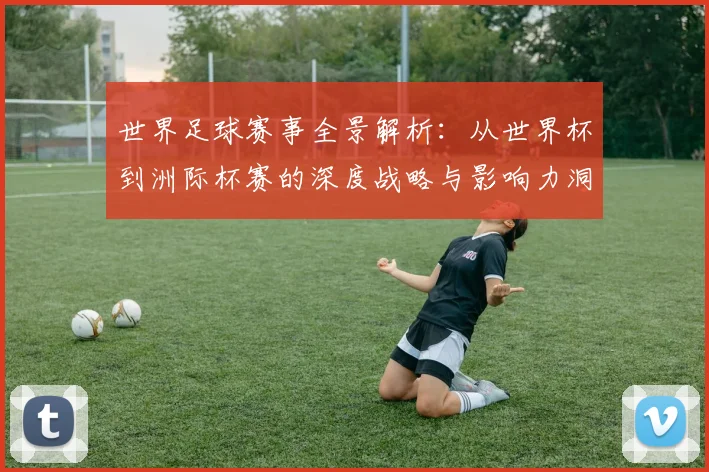 世界足球赛事全景解析：从世界杯到洲际杯赛的深度战略与影响力洞察