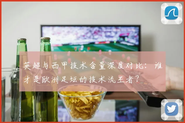 英超与西甲技术含量深度对比：谁才是欧洲足坛的技术流王者？