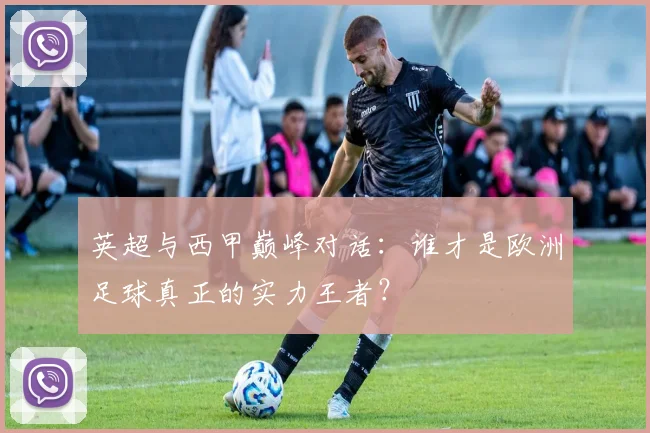 英超与西甲巅峰对话：谁才是欧洲足球真正的实力王者？