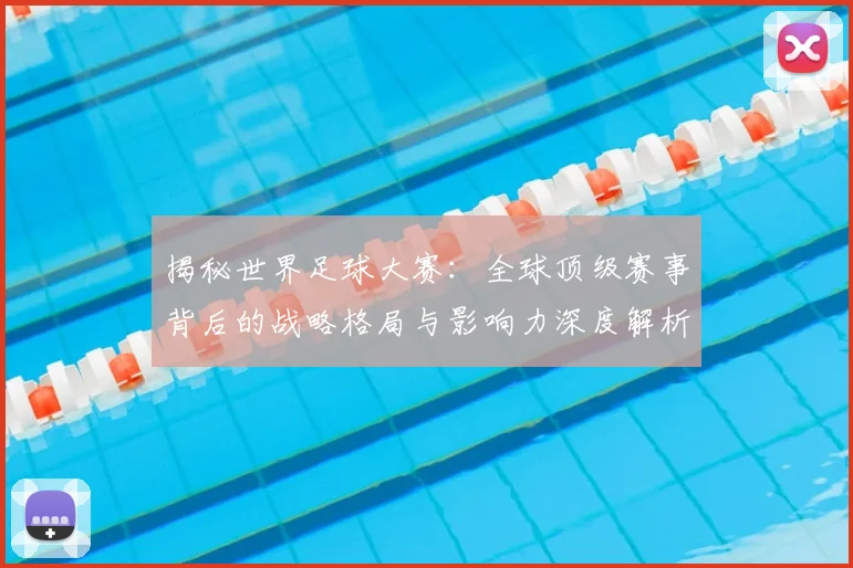 揭秘世界足球大赛：全球顶级赛事背后的战略格局与影响力深度解析