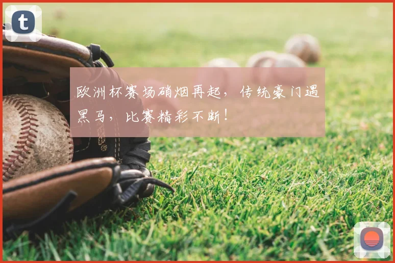 欧洲杯赛场硝烟再起，传统豪门遇黑马，比赛精彩不断！