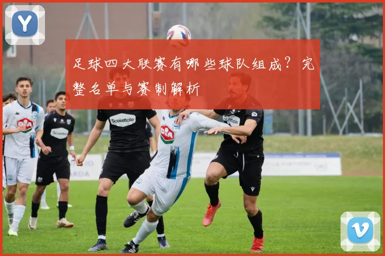 足球四大联赛有哪些球队组成?完整名单与赛制解析