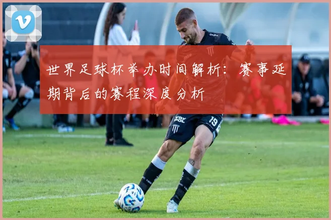 世界足球杯举办时间解析:赛事延期背后的赛程深度分析