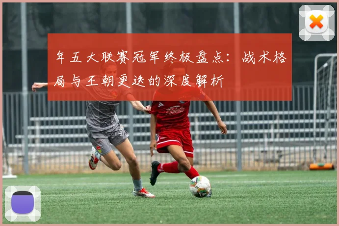 年五大联赛冠军终极盘点:战术格局与王朝更迭的深度解析