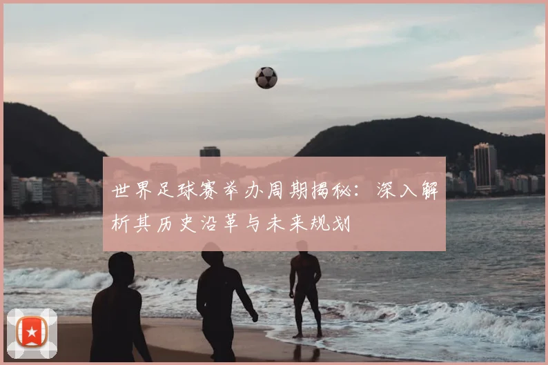 世界足球赛举办周期揭秘：深入解析其历史沿革与未来规划