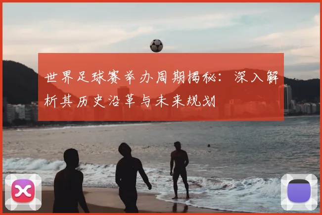 世界足球赛举办周期揭秘：深入解析其历史沿革与未来规划