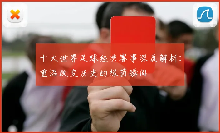 十大世界足球经典赛事深度解析:重温改变历史的绿茵瞬间