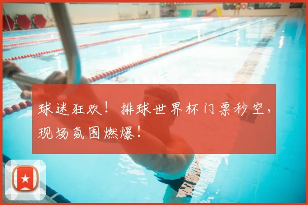 球迷狂欢！排球世界杯门票秒空，现场氛围燃爆！