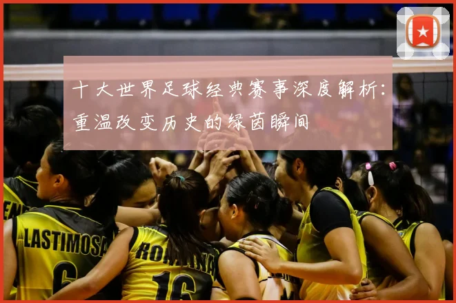 十大世界足球经典赛事深度解析：重温改变历史的绿茵瞬间