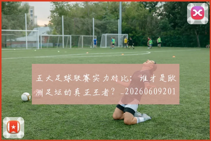 五大足球联赛实力对比：谁才是欧洲足坛的真正王者？_20260609201639